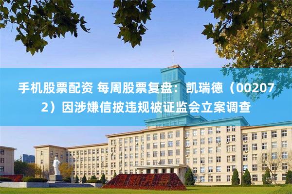 手机股票配资 每周股票复盘：凯瑞德（002072）因涉嫌信披违规被证监会立案调查