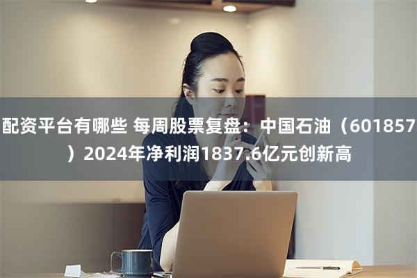 配资平台有哪些 每周股票复盘：中国石油（601857）2024年净利润1837.6亿元创新高