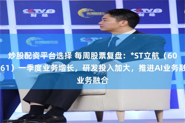 炒股配资平台选择 每周股票复盘：*ST立航（603261）一季度业务增长，研发投入加大，推进AI业务融合