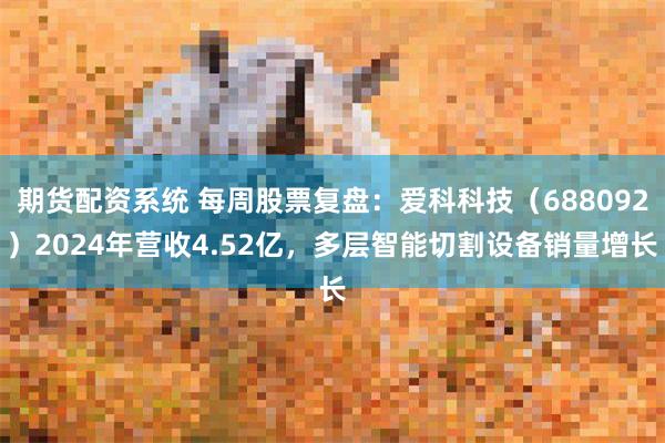 期货配资系统 每周股票复盘：爱科科技（688092）2024年营收4.52亿，多层智能切割设备销量增长