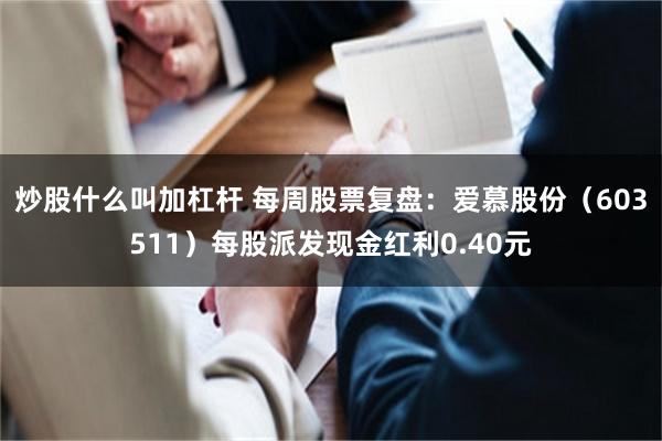 炒股什么叫加杠杆 每周股票复盘：爱慕股份（603511）每股派发现金红利0.40元