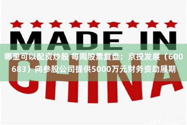 哪里可以配资炒股 每周股票复盘：京投发展（600683）向参股公司提供5000万元财务资助展期