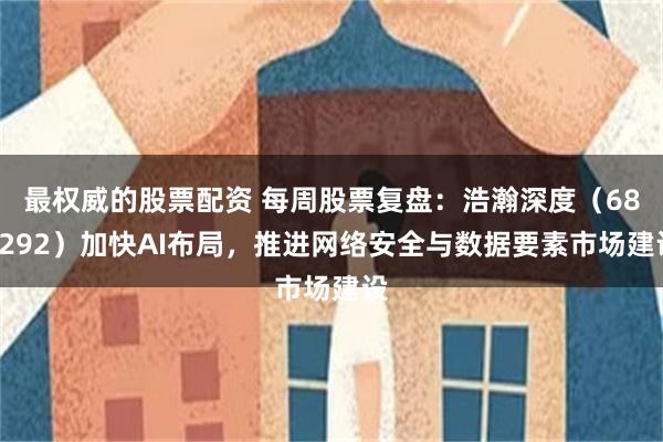 最权威的股票配资 每周股票复盘：浩瀚深度（688292）加快AI布局，推进网络安全与数据要素市场建设
