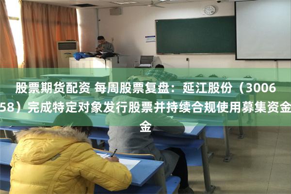 股票期货配资 每周股票复盘：延江股份（300658）完成特定对象发行股票并持续合规使用募集资金