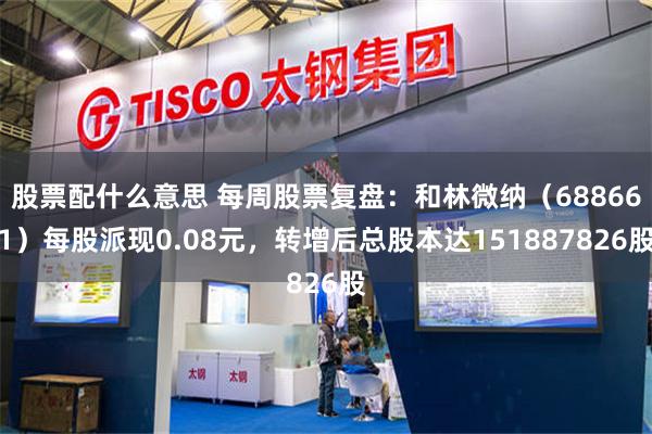股票配什么意思 每周股票复盘：和林微纳（688661）每股派现0.08元，转增后总股本达151887826股