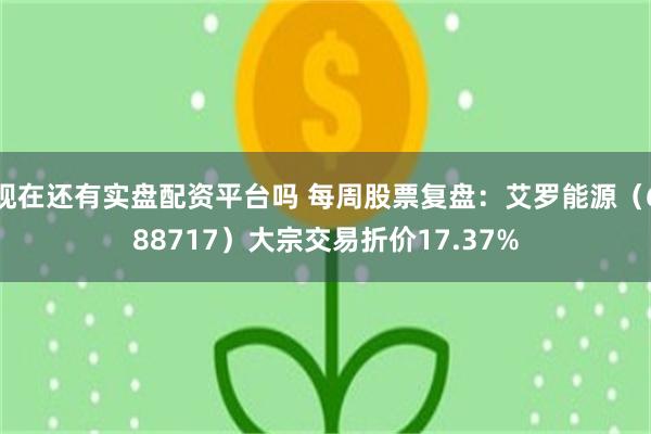 现在还有实盘配资平台吗 每周股票复盘：艾罗能源（688717）大宗交易折价17.37%