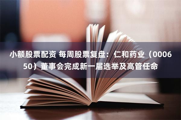 小额股票配资 每周股票复盘：仁和药业（000650）董事会完成新一届选举及高管任命