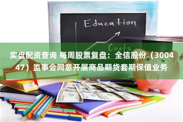 实盘配资查询 每周股票复盘：全信股份（300447）监事会同意开展商品期货套期保值业务