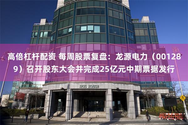 高倍杠杆配资 每周股票复盘：龙源电力（001289）召开股东大会并完成25亿元中期票据发行