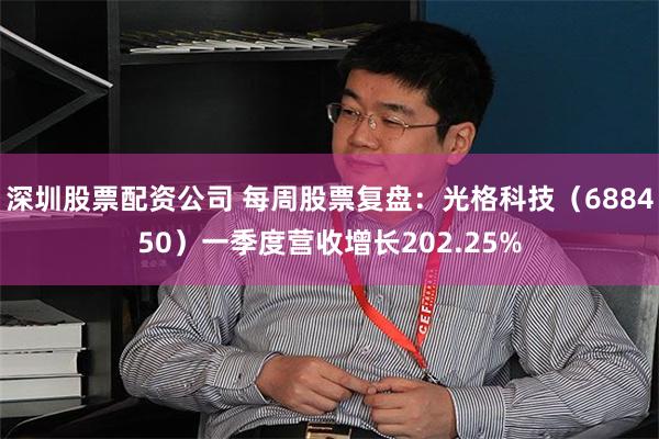 深圳股票配资公司 每周股票复盘：光格科技（688450）一季度营收增长202.25%