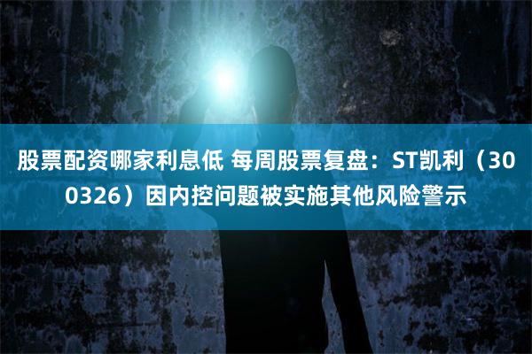 股票配资哪家利息低 每周股票复盘：ST凯利（300326）因内控问题被实施其他风险警示