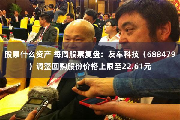 股票什么资产 每周股票复盘：友车科技（688479）调整回购股份价格上限至22.61元