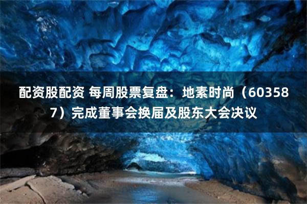 配资股配资 每周股票复盘：地素时尚（603587）完成董事会换届及股东大会决议