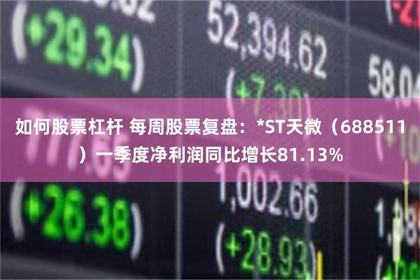 如何股票杠杆 每周股票复盘：*ST天微（688511）一季度净利润同比增长81.13%