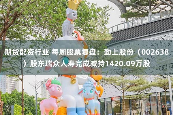 期货配资行业 每周股票复盘：勤上股份（002638）股东瑞众人寿完成减持1420.09万股