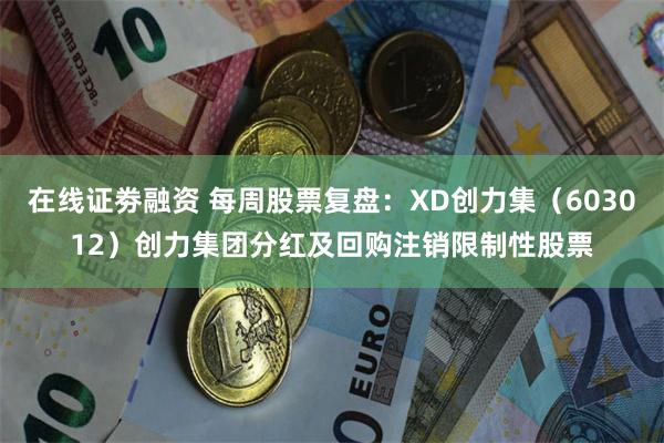 在线证劵融资 每周股票复盘：XD创力集（603012）创力集团分红及回购注销限制性股票