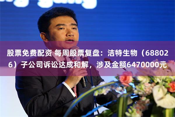 股票免费配资 每周股票复盘：洁特生物（688026）子公司诉讼达成和解，涉及金额6470000元
