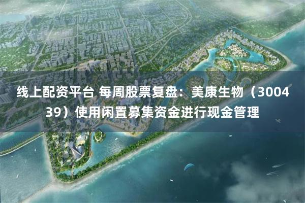 线上配资平台 每周股票复盘：美康生物（300439）使用闲置募集资金进行现金管理