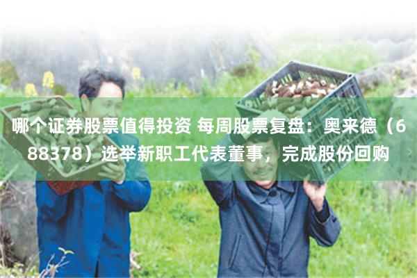 哪个证券股票值得投资 每周股票复盘：奥来德（688378）选举新职工代表董事，完成股份回购