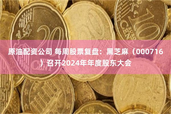 原油配资公司 每周股票复盘：黑芝麻（000716）召开2024年年度股东大会