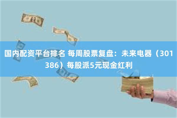 国内配资平台排名 每周股票复盘：未来电器（301386）每股派5元现金红利