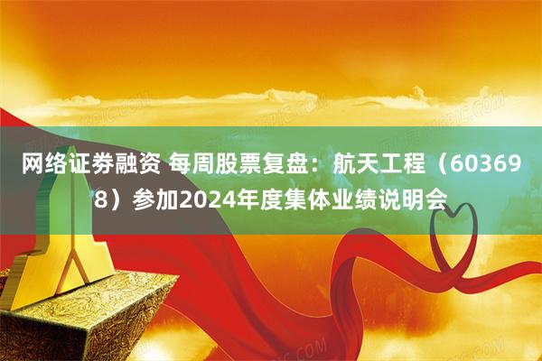 网络证劵融资 每周股票复盘:航天工程(603698)参加2024年度集体业绩说明会