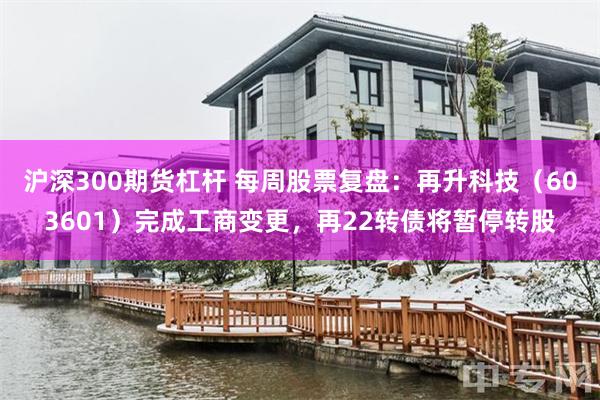 沪深300期货杠杆 每周股票复盘：再升科技（603601）完成工商变更，再22转债将暂停转股