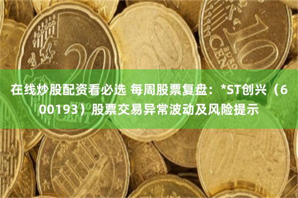 在线炒股配资看必选 每周股票复盘：*ST创兴（600193）股票交易异常波动及风险提示