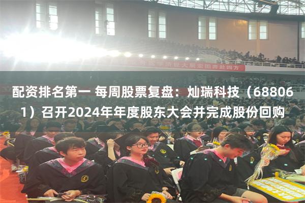 配资排名第一 每周股票复盘：灿瑞科技（688061）召开2024年年度股东大会并完成股份回购