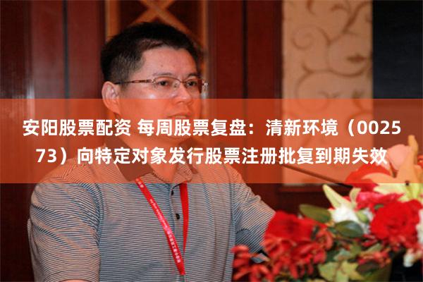 安阳股票配资 每周股票复盘：清新环境（002573）向特定对象发行股票注册批复到期失效