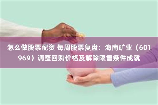 怎么做股票配资 每周股票复盘：海南矿业（601969）调整回购价格及解除限售条件成就