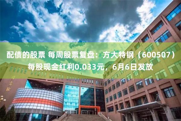 配债的股票 每周股票复盘：方大特钢（600507）每股现金红利0.033元，6月6日发放