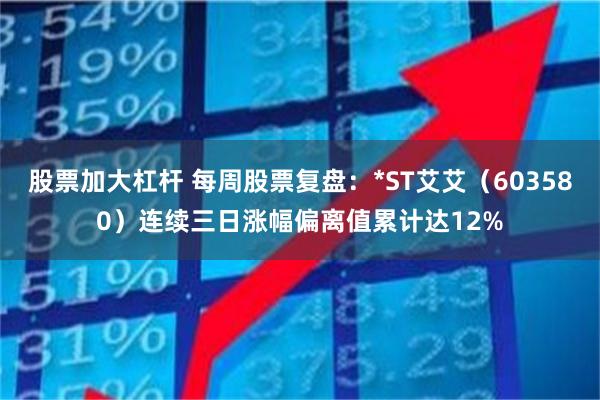 股票加大杠杆 每周股票复盘：*ST艾艾（603580）连续三日涨幅偏离值累计达12%