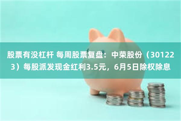 股票有没杠杆 每周股票复盘：中荣股份（301223）每股派发现金红利3.5元，6月5日除权除息