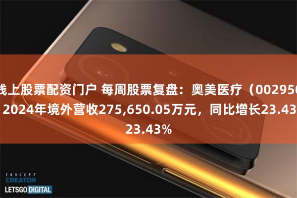 线上股票配资门户 每周股票复盘:奥美医疗(002950)2024年境外营收275,650.05万元,同比增长23.43%