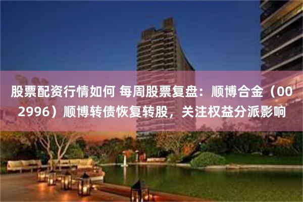 股票配资行情如何 每周股票复盘：顺博合金（002996）顺博转债恢复转股，关注权益分派影响