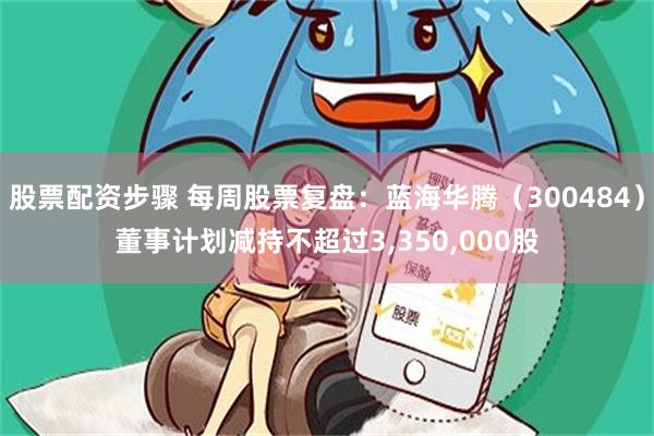 股票配资步骤 每周股票复盘:蓝海华腾(300484)董事计划减持不超过3,350,000股