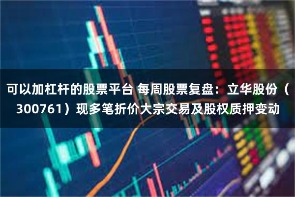 可以加杠杆的股票平台 每周股票复盘：立华股份（300761）现多笔折价大宗交易及股权质押变动