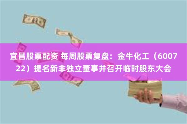 宜昌股票配资 每周股票复盘：金牛化工（600722）提名新非独立董事并召开临时股东大会