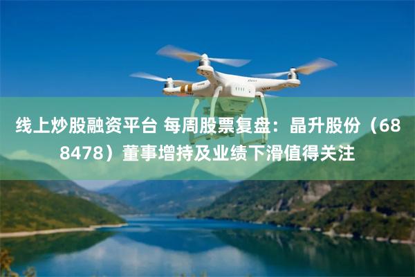 线上炒股融资平台 每周股票复盘：晶升股份（688478）董事增持及业绩下滑值得关注