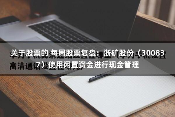 关于股票的 每周股票复盘：浙矿股份（300837）使用闲置资金进行现金管理