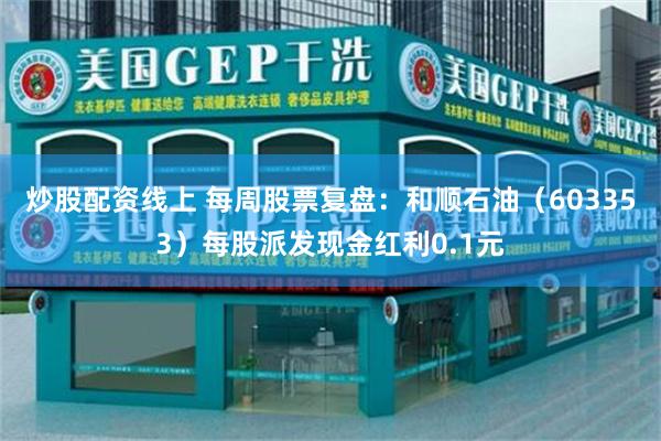 炒股配资线上 每周股票复盘：和顺石油（603353）每股派发现金红利0.1元