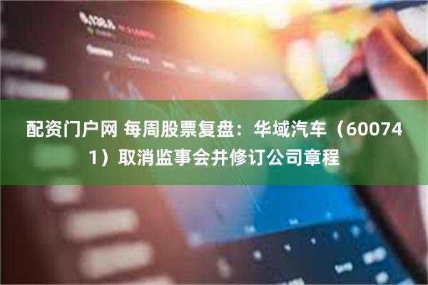 配资门户网 每周股票复盘：华域汽车（600741）取消监事会并修订公司章程