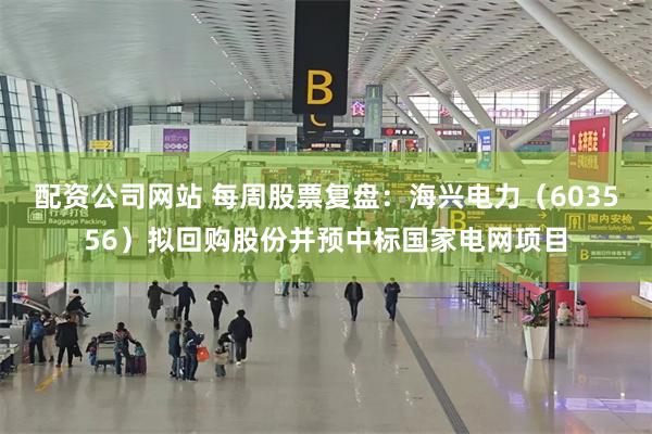 配资公司网站 每周股票复盘：海兴电力（603556）拟回购股份并预中标国家电网项目