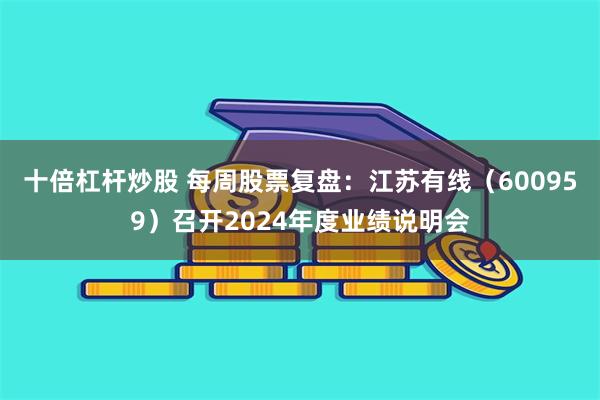 十倍杠杆炒股 每周股票复盘：江苏有线（600959）召开2024年度业绩说明会