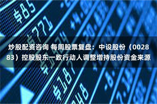 炒股配资咨询 每周股票复盘：中设股份（002883）控股股东一致行动人调整增持股份资金来源