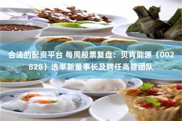 合法的配资平台 每周股票复盘：贝肯能源（002828）选举新董事长及聘任高管团队
