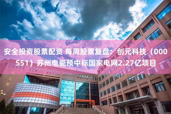 安全投资股票配资 每周股票复盘：创元科技（000551）苏州电瓷预中标国家电网2.27亿项目