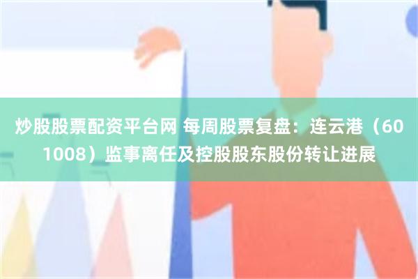 炒股股票配资平台网 每周股票复盘：连云港（601008）监事离任及控股股东股份转让进展