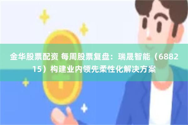 金华股票配资 每周股票复盘：瑞晟智能（688215）构建业内领先柔性化解决方案